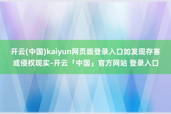 开云(中国)kaiyun网页版登录入口如发现存害或侵权现实-开云「中国」官方网站 登录入口