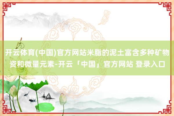 开云体育(中国)官方网站米脂的泥土富含多种矿物资和微量元素-开云「中国」官方网站 登录入口