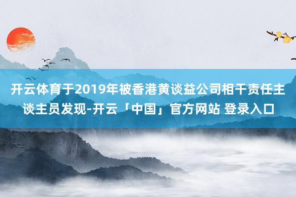 开云体育于2019年被香港黄谈益公司相干责任主谈主员发现-开云「中国」官方网站 登录入口