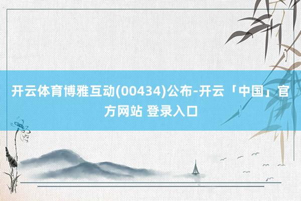 开云体育博雅互动(00434)公布-开云「中国」官方网站 登录入口