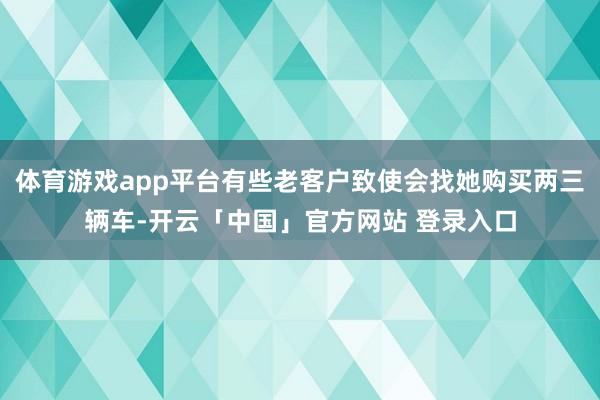 体育游戏app平台有些老客户致使会找她购买两三辆车-开云「中国」官方网站 登录入口