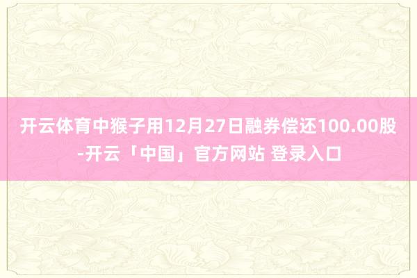 开云体育中猴子用12月27日融券偿还100.00股-开云「中国」官方网站 登录入口