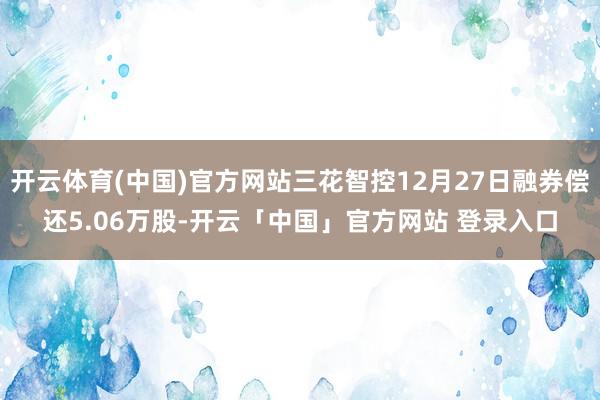 开云体育(中国)官方网站三花智控12月27日融券偿还5.06万股-开云「中国」官方网站 登录入口