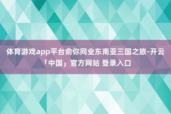 体育游戏app平台俞你同业东南亚三国之旅-开云「中国」官方网站 登录入口