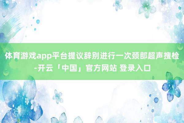 体育游戏app平台提议辞别进行一次颈部超声搜检-开云「中国」官方网站 登录入口