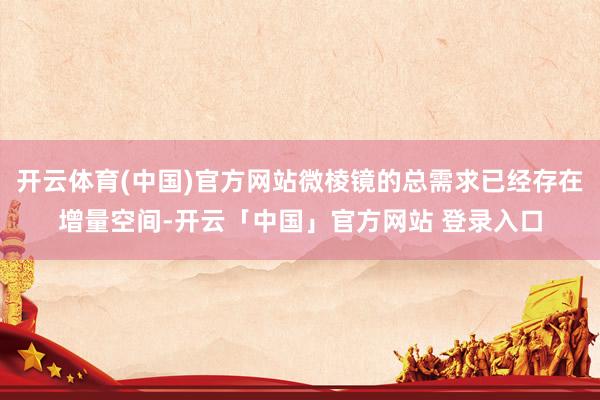 开云体育(中国)官方网站微棱镜的总需求已经存在增量空间-开云「中国」官方网站 登录入口