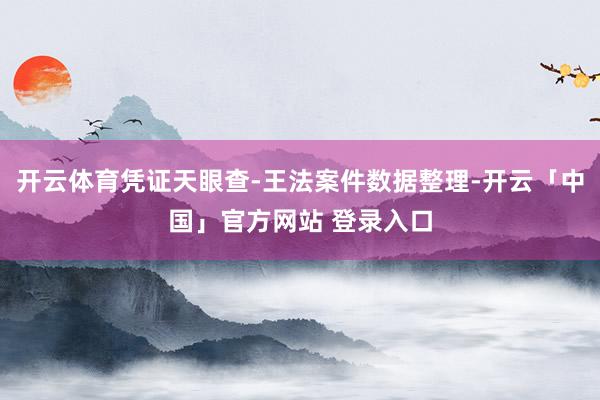开云体育凭证天眼查-王法案件数据整理-开云「中国」官方网站 登录入口