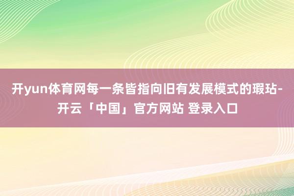 开yun体育网每一条皆指向旧有发展模式的瑕玷-开云「中国」官方网站 登录入口