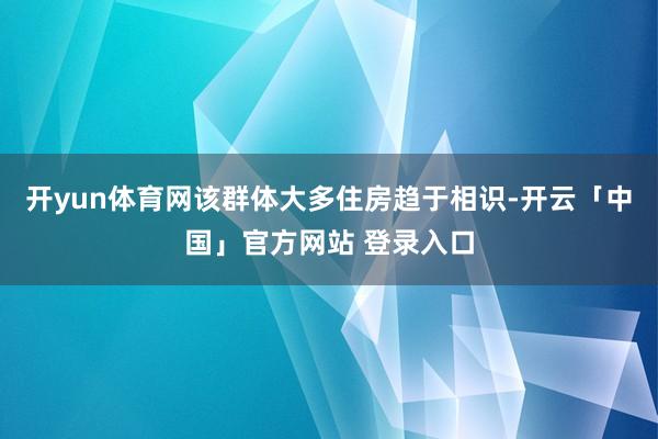 开yun体育网该群体大多住房趋于相识-开云「中国」官方网站 登录入口