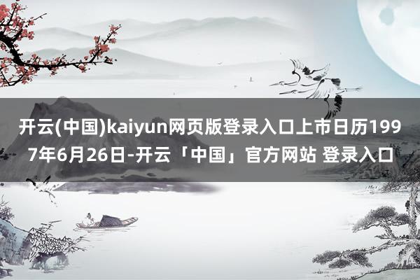 开云(中国)kaiyun网页版登录入口上市日历1997年6月26日-开云「中国」官方网站 登录入口