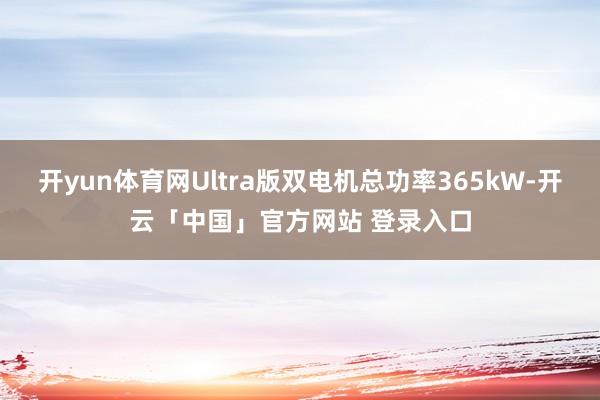 开yun体育网Ultra版双电机总功率365kW-开云「中国」官方网站 登录入口
