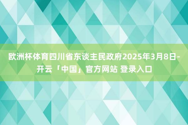 欧洲杯体育四川省东谈主民政府2025年3月8日-开云「中国」官方网站 登录入口