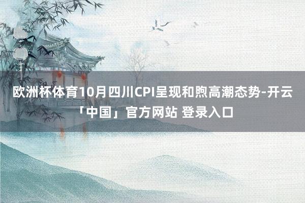 欧洲杯体育10月四川CPI呈现和煦高潮态势-开云「中国」官方网站 登录入口