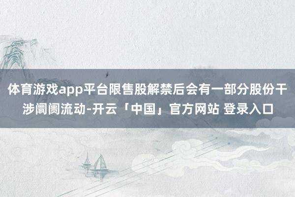 体育游戏app平台限售股解禁后会有一部分股份干涉阛阓流动-开云「中国」官方网站 登录入口