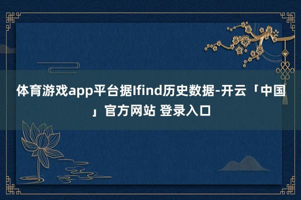 体育游戏app平台据Ifind历史数据-开云「中国」官方网站 登录入口