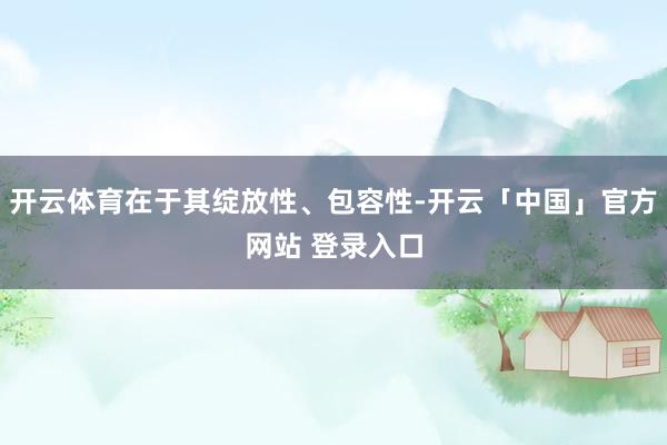 开云体育在于其绽放性、包容性-开云「中国」官方网站 登录入口