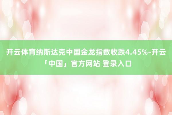 开云体育纳斯达克中国金龙指数收跌4.45%-开云「中国」官方网站 登录入口