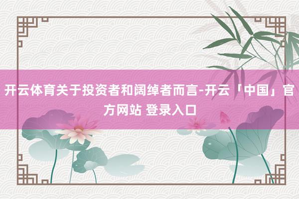 开云体育关于投资者和阔绰者而言-开云「中国」官方网站 登录入口
