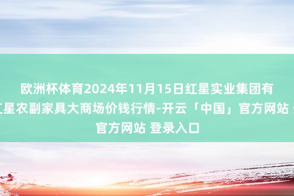 欧洲杯体育2024年11月15日红星实业集团有限公司红星农副家具大商场价钱行情-开云「中国」官方网站 登录入口