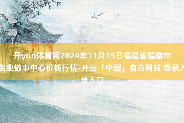 开yun体育网2024年11月15日福建省福鼎市商贸业做事中心价钱行情-开云「中国」官方网站 登录入口