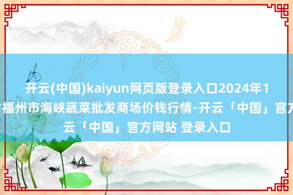 开云(中国)kaiyun网页版登录入口2024年11月15日福建省福州市海峡蔬菜批发商场价钱行情-开云「中国」官方网站 登录入口