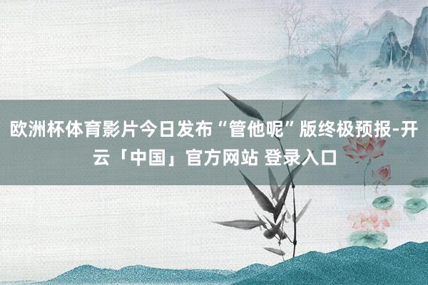 欧洲杯体育影片今日发布“管他呢”版终极预报-开云「中国」官方网站 登录入口