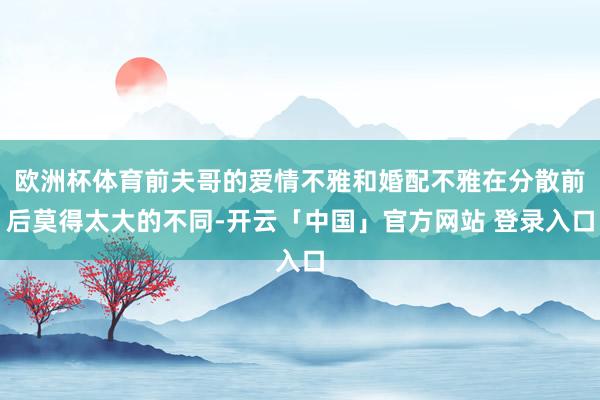 欧洲杯体育前夫哥的爱情不雅和婚配不雅在分散前后莫得太大的不同-开云「中国」官方网站 登录入口