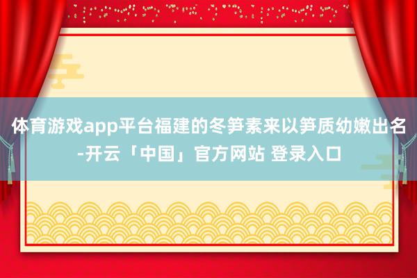 体育游戏app平台福建的冬笋素来以笋质幼嫩出名-开云「中国」官方网站 登录入口