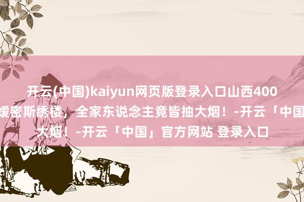 开云(中国)kaiyun网页版登录入口山西400年富翁大院，发现令嫒密斯绣楼，全家东说念主竟皆抽大烟！-开云「中国」官方网站 登录入口