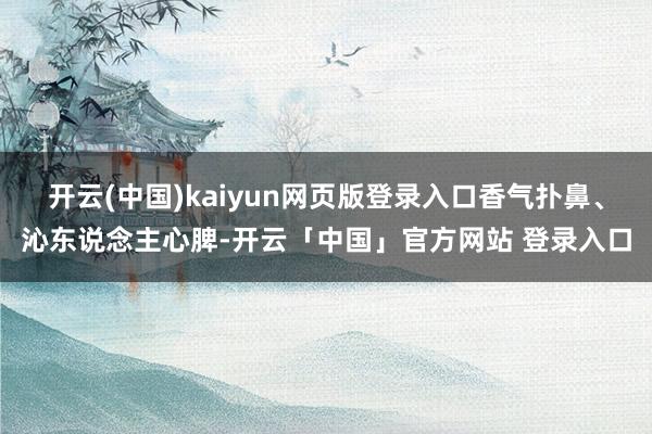 开云(中国)kaiyun网页版登录入口香气扑鼻、沁东说念主心脾-开云「中国」官方网站 登录入口
