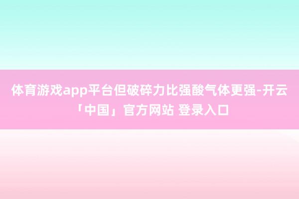 体育游戏app平台但破碎力比强酸气体更强-开云「中国」官方网站 登录入口