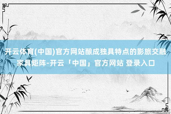开云体育(中国)官方网站酿成独具特点的影旅交融家具矩阵-开云「中国」官方网站 登录入口