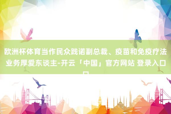 欧洲杯体育当作民众践诺副总裁、疫苗和免疫疗法业务厚爱东谈主-开云「中国」官方网站 登录入口
