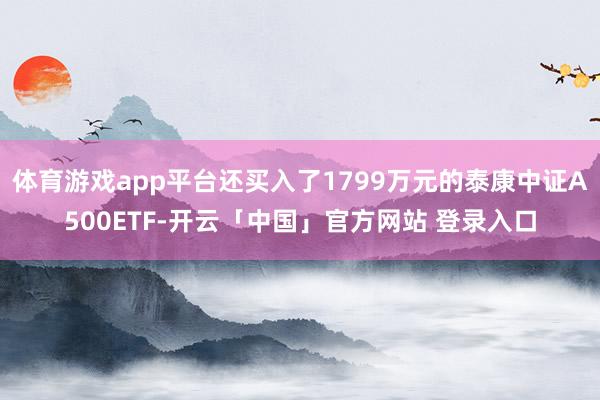 体育游戏app平台还买入了1799万元的泰康中证A500ETF-开云「中国」官方网站 登录入口