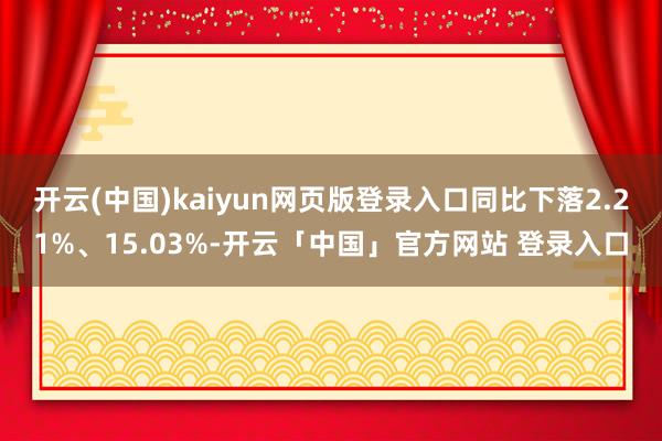 开云(中国)kaiyun网页版登录入口同比下落2.21%、15.03%-开云「中国」官方网站 登录入口