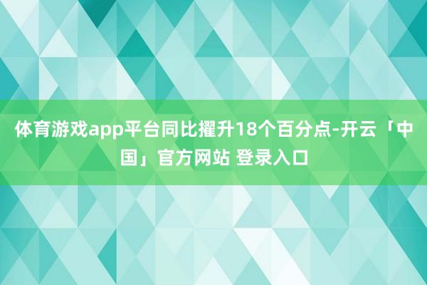 体育游戏app平台同比擢升18个百分点-开云「中国」官方网站 登录入口
