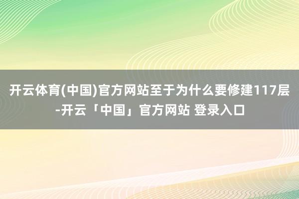 开云体育(中国)官方网站至于为什么要修建117层-开云「中国」官方网站 登录入口