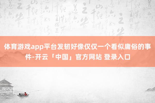体育游戏app平台发轫好像仅仅一个看似庸俗的事件-开云「中国」官方网站 登录入口