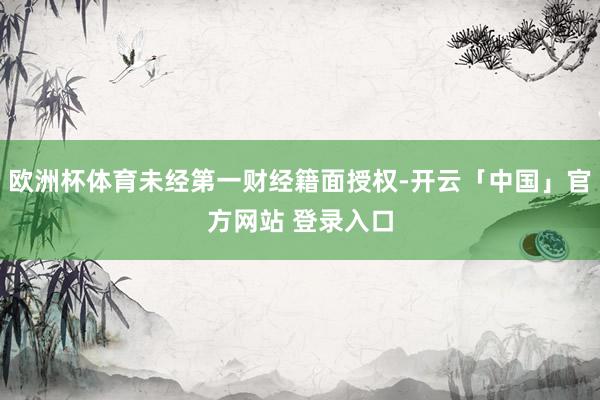 欧洲杯体育未经第一财经籍面授权-开云「中国」官方网站 登录入口