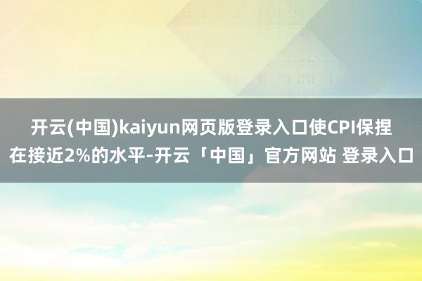 开云(中国)kaiyun网页版登录入口使CPI保捏在接近2%的水平-开云「中国」官方网站 登录入口