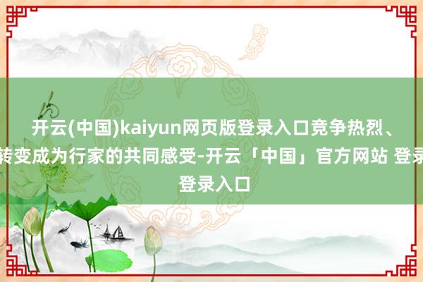 开云(中国)kaiyun网页版登录入口竞争热烈、不休转变成为行家的共同感受-开云「中国」官方网站 登录入口