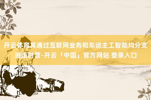 开云体育其通过互联网业务和东谈主工智能均分支进走时营-开云「中国」官方网站 登录入口