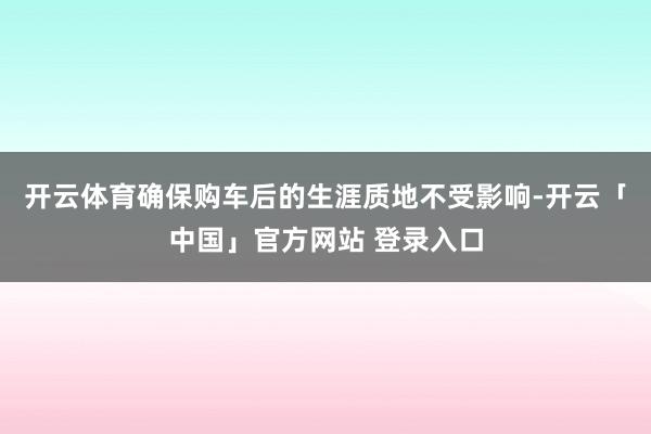 开云体育确保购车后的生涯质地不受影响-开云「中国」官方网站 登录入口