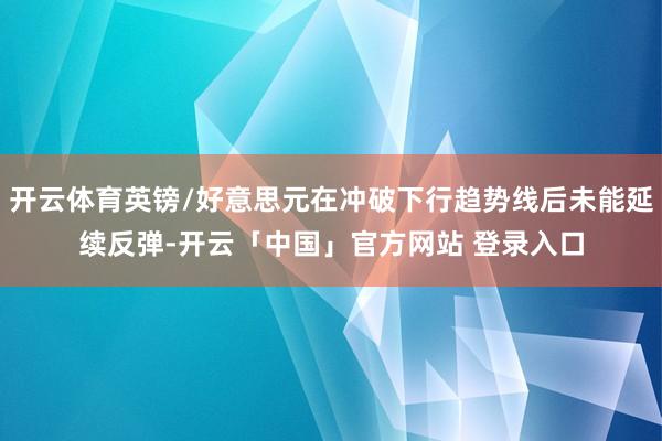 开云体育英镑/好意思元在冲破下行趋势线后未能延续反弹-开云「中国」官方网站 登录入口