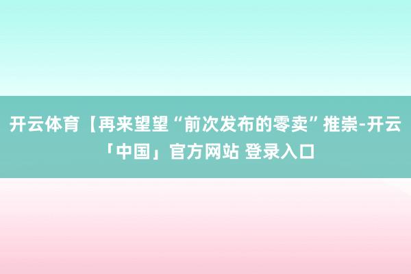 开云体育【再来望望“前次发布的零卖”推崇-开云「中国」官方网站 登录入口