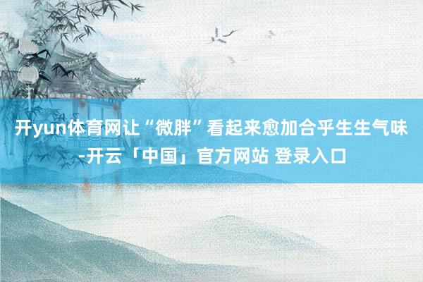 开yun体育网让“微胖”看起来愈加合乎生生气味-开云「中国」官方网站 登录入口