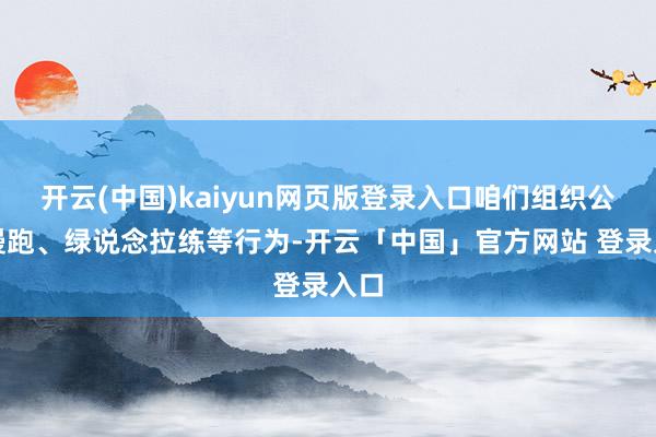 开云(中国)kaiyun网页版登录入口咱们组织公园慢跑、绿说念拉练等行为-开云「中国」官方网站 登录入口