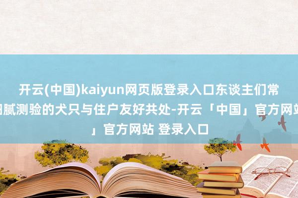 开云(中国)kaiyun网页版登录入口东谈主们常目击受过细腻测验的犬只与住户友好共处-开云「中国」官方网站 登录入口