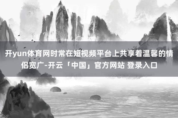 开yun体育网时常在短视频平台上共享着温馨的情侣宽广-开云「中国」官方网站 登录入口