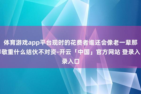 体育游戏app平台现时的花费者谁还会像老一辈那样敬重什么结伙不对资-开云「中国」官方网站 登录入口